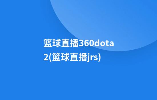 篮球直播360dota2(篮球直播jrs)