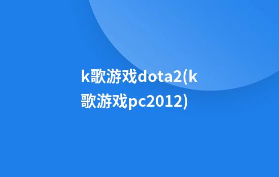 k歌游戏dota2(k歌游戏pc2012)