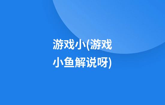 游戏小(游戏小鱼解说呀)