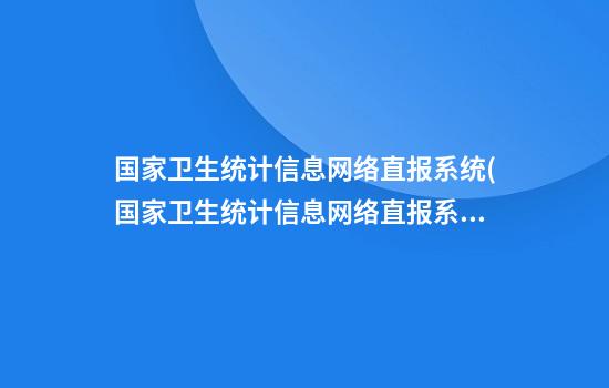 国家卫生统计信息网络直报系统(国家卫生统计信息网络直报系统登录不成功)