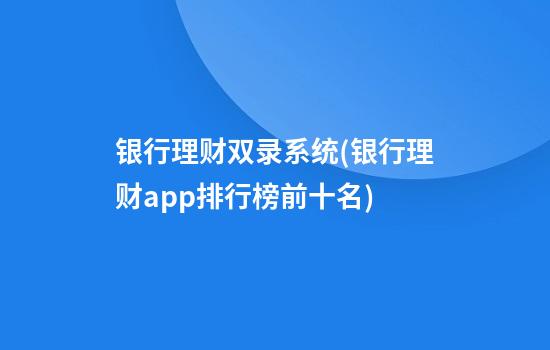 银行理财双录系统(银行理财app排行榜前十名)