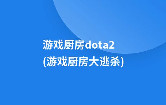 游戏厨房dota2(游戏厨房大逃杀)