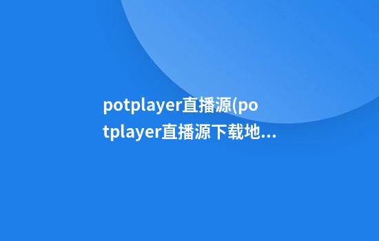 potplayer直播源(potplayer直播源下载地址)