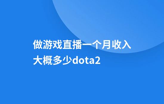 做游戏直播一个月收入大概多少dota2