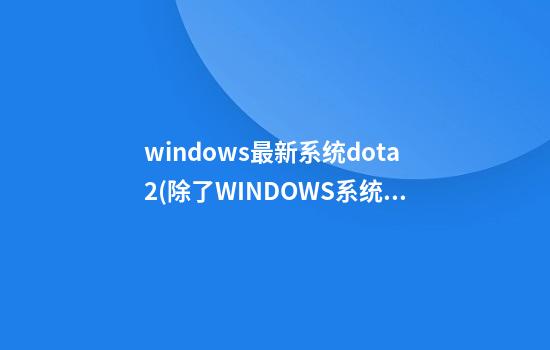 windows最新系统dota2(除了WINDOWS系统还有什么系统)