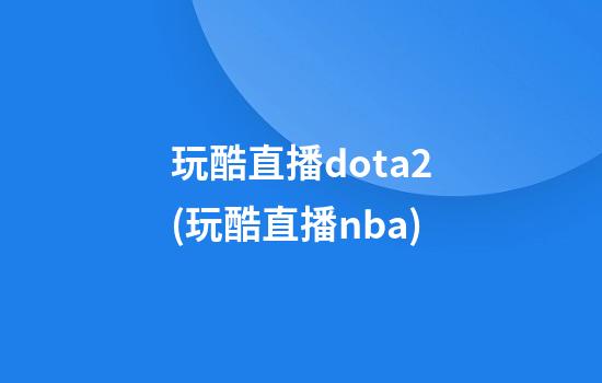 玩酷直播dota2(玩酷直播nba)