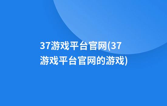 37游戏平台官网(37游戏平台官网的游戏)