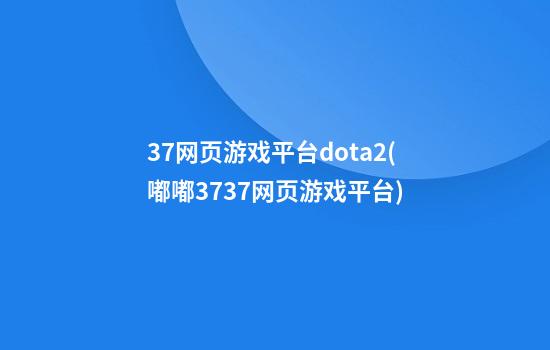 37网页游戏平台dota2(嘟嘟3737网页游戏平台)