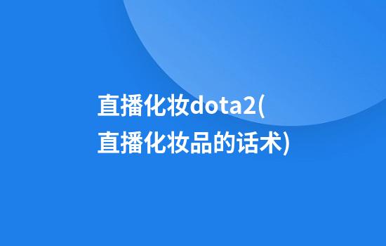 直播化妆dota2(直播化妆品的话术)