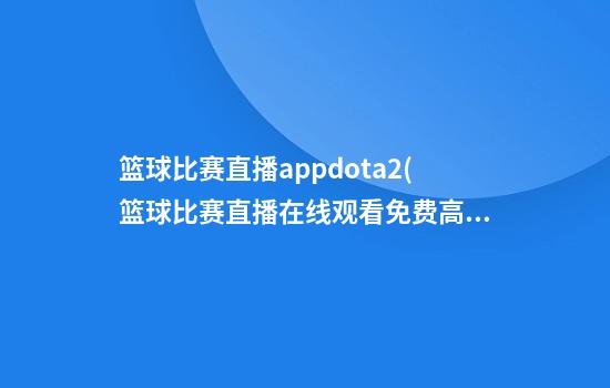 篮球比赛直播appdota2(篮球比赛直播在线观看免费高清)