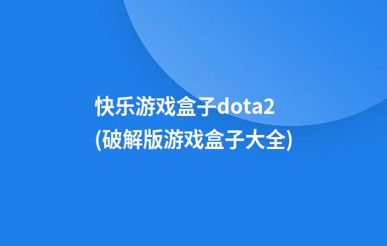 快乐游戏盒子dota2(破解版游戏盒子大全)