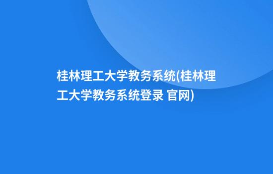 桂林理工大学教务系统(桂林理工大学教务系统登录 官网)