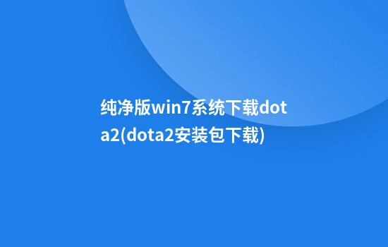 纯净版win7系统下载dota2(dota2安装包下载)