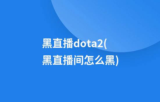 黑直播dota2(黑直播间怎么黑)