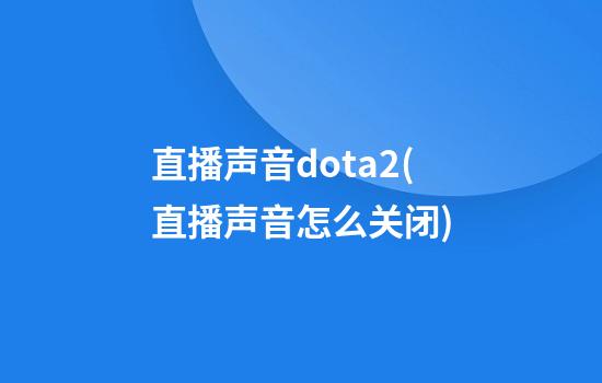 直播声音dota2(直播声音怎么关闭)