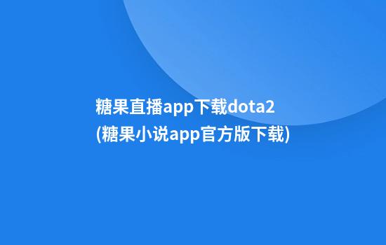 糖果直播app下载dota2(糖果小说app官方版下载)