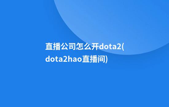 直播公司怎么开dota2(dota2hao直播间)