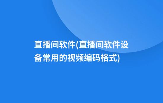 直播间软件(直播间软件设备常用的视频编码格式)