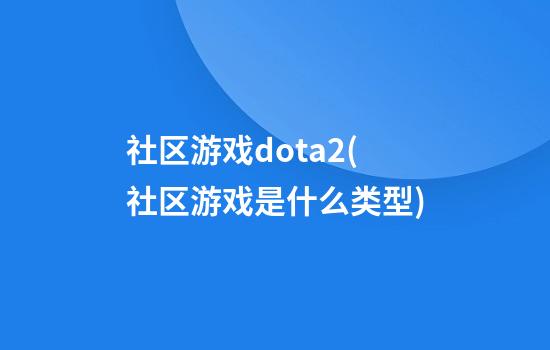 社区游戏dota2(社区游戏是什么类型)