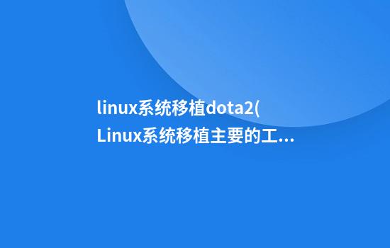 linux系统移植dota2(Linux系统移植主要的工作内容)