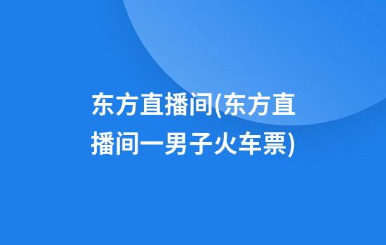 东方直播间(东方直播间一男子火车票)