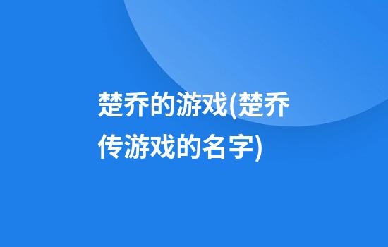 楚乔的游戏(楚乔传游戏的名字)