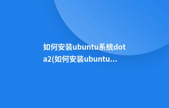 如何安装ubuntu系统dota2(如何安装ubuntu系统双系统)