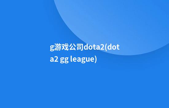 g游戏公司dota2(dota2 gg league)