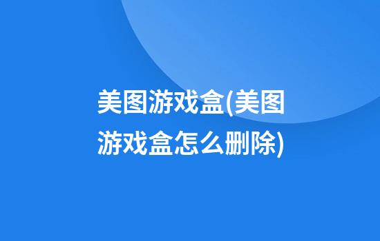 美图游戏盒(美图游戏盒怎么删除)