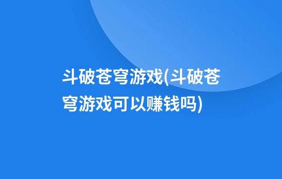 斗破苍穹游戏(斗破苍穹游戏可以赚钱吗?)