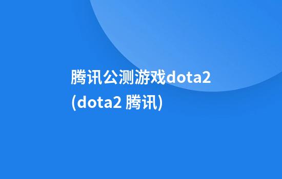 腾讯公测游戏dota2(dota2 腾讯)