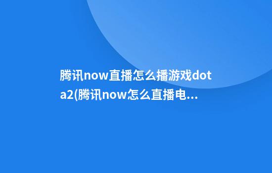 腾讯now直播怎么播游戏dota2(腾讯now怎么直播电脑游戏)