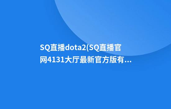 SQ直播dota2(SQ直播官网413.1大厅最新官方版有啥活动.cc)