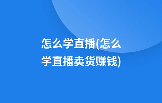 怎么学直播(怎么学直播卖货赚钱)