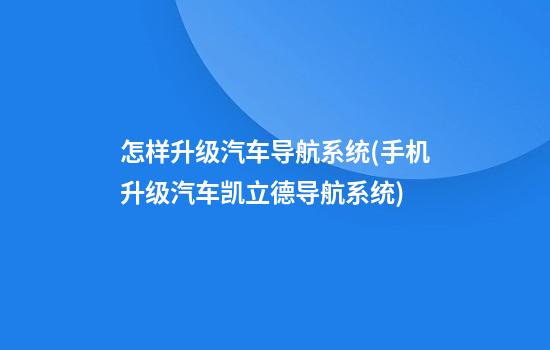 怎样升级汽车导航系统(手机升级汽车凯立德导航系统)