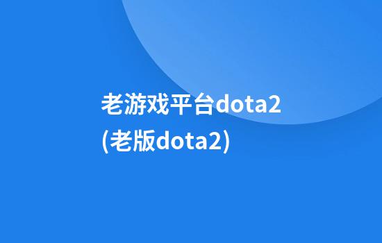 老游戏平台dota2(老版dota2)