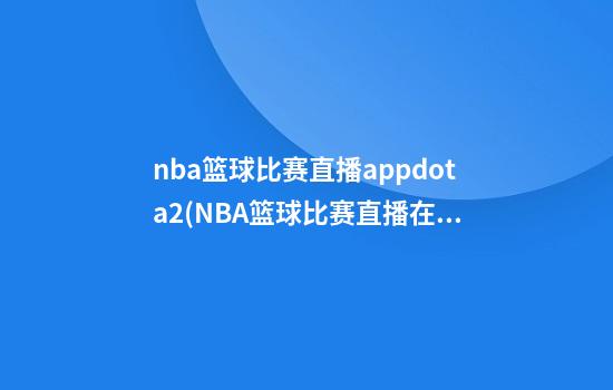 nba篮球比赛直播appdota2(NBA篮球比赛直播在哪看)