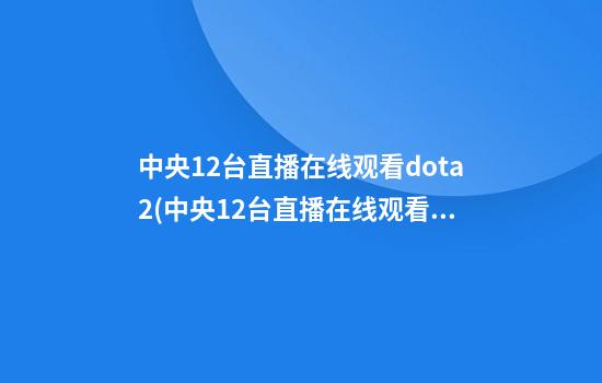 中央12台直播在线观看dota2(中央12台直播在线观看宪法宣传)