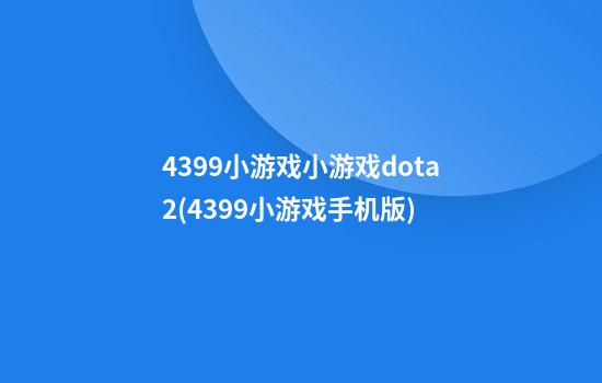 4399小游戏小游戏dota2(4399小游戏手机版)