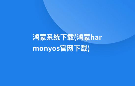 鸿蒙系统下载(鸿蒙harmonyos官网下载)