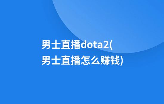 男士直播dota2(男士直播怎么赚钱)