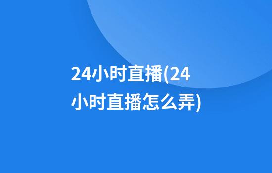 24小时直播(24小时直播怎么弄)