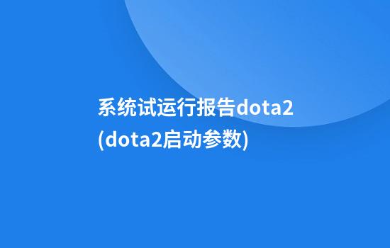 系统试运行报告dota2(dota2启动参数)