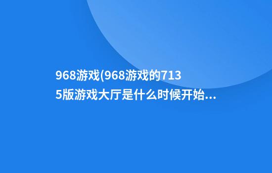 968游戏(968游戏的713.5版游戏大厅是什么时候开始的.中国)