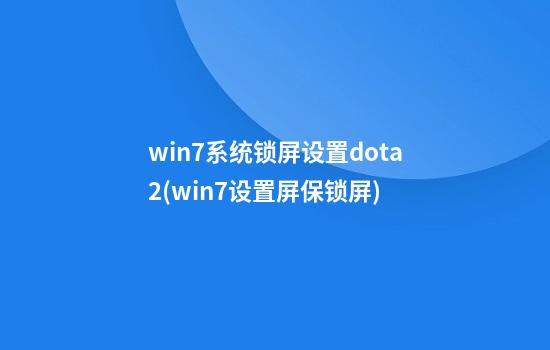 win7系统锁屏设置dota2(win7设置屏保锁屏)