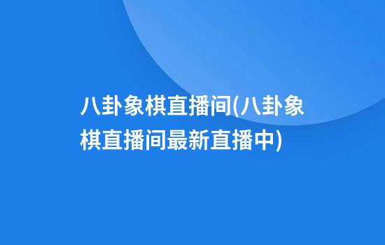 八卦象棋直播间(八卦象棋直播间最新直播中)