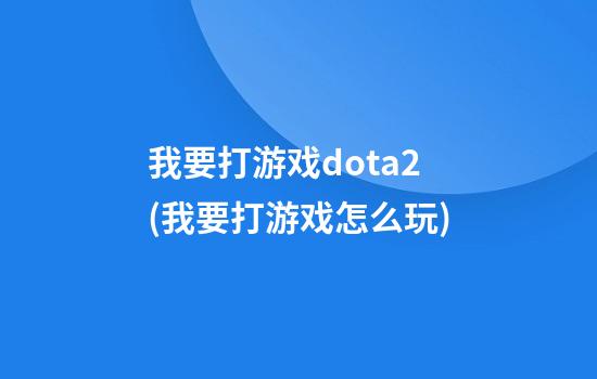 我要打游戏dota2(我要打游戏怎么玩)