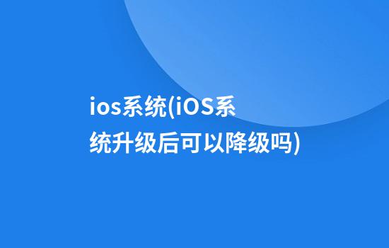 ios系统(iOS系统升级后可以降级吗)