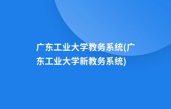 广东工业大学教务系统(广东工业大学新教务系统)