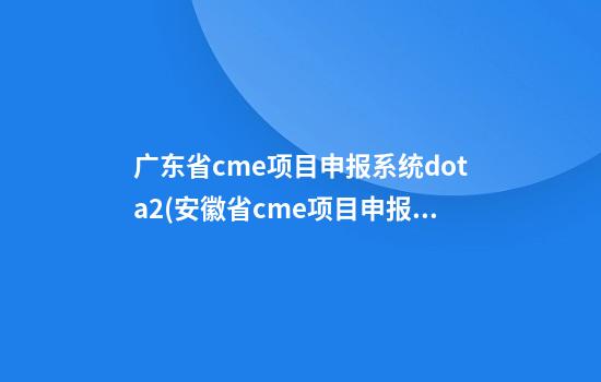 广东省cme项目申报系统dota2(安徽省cme项目申报系统)